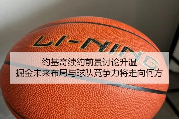 约基奇续约前景讨论升温 掘金未来布局与球队竞争力将走向何方